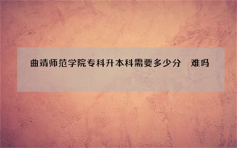 曲靖师范学院专科升本科需要多少分 难吗